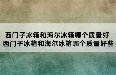 西门子冰箱和海尔冰箱哪个质量好 西门子冰箱和海尔冰箱哪个质量好些